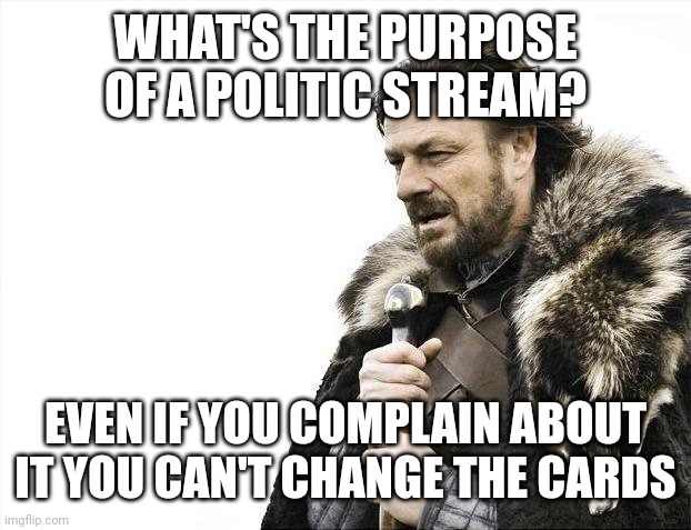 Brace Yourselves X is Coming | WHAT'S THE PURPOSE OF A POLITIC STREAM? EVEN IF YOU COMPLAIN ABOUT IT YOU CAN'T CHANGE THE CARDS | image tagged in memes,brace yourselves x is coming | made w/ Imgflip meme maker
