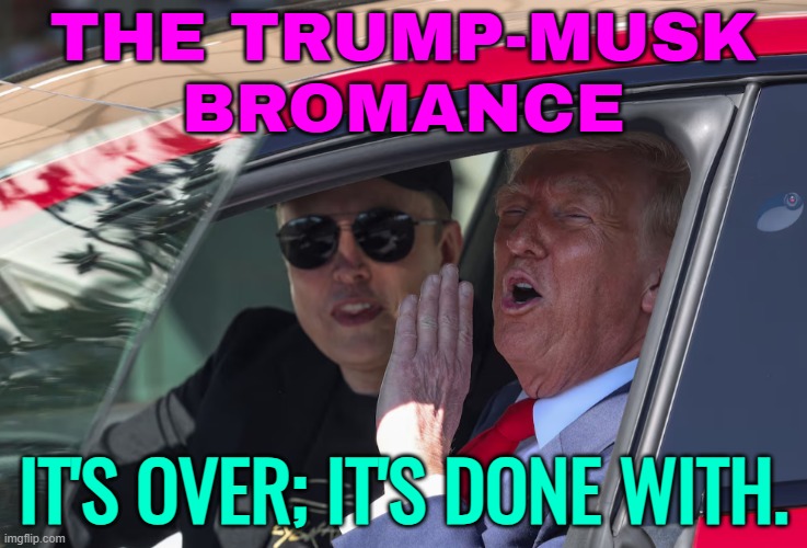 The Trump-Musk Bromance; It's Over; It's Done With. | THE TRUMP-MUSK
BROMANCE; IT'S OVER; IT'S DONE WITH. | image tagged in trump elon musk get in loser tesla,donald trump,elon musk,twitter,breaking news,political meme | made w/ Imgflip meme maker