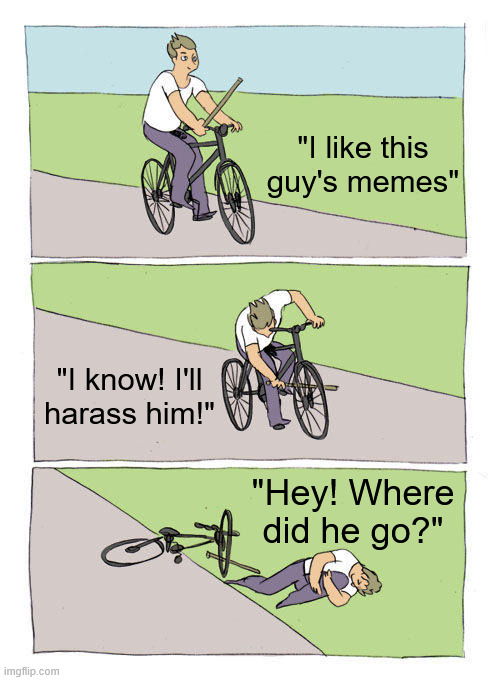 The fastest way to get someone to stop contributing to your stream | "I like this guy's memes"; "I know! I'll harass him!"; "Hey! Where did he go?" | image tagged in memes,bike fall | made w/ Imgflip meme maker