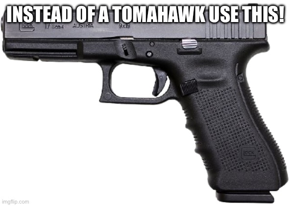 Glock | INSTEAD OF A TOMAHAWK USE THIS! | image tagged in glock | made w/ Imgflip meme maker