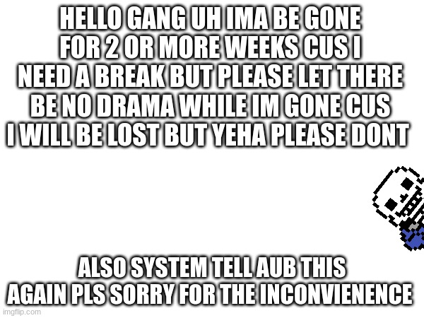 SANS GET THE OUT OF MT OFFICE | HELLO GANG UH IMA BE GONE FOR 2 OR MORE WEEKS CUS I NEED A BREAK BUT PLEASE LET THERE BE NO DRAMA WHILE IM GONE CUS I WILL BE LOST BUT YEHA PLEASE DONT; ALSO SYSTEM TELL AUB THIS AGAIN PLS SORRY FOR THE INCONVIENENCE | made w/ Imgflip meme maker