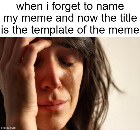 legit hate it when this happens | when i forget to name my meme and now the title is the template of the meme | image tagged in memes,first world problems | made w/ Imgflip meme maker