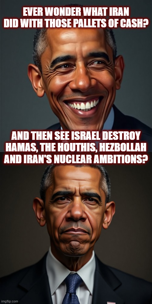 We ain't done with Barry yet | EVER WONDER WHAT IRAN DID WITH THOSE PALLETS OF CASH? AND THEN SEE ISRAEL DESTROY HAMAS, THE HOUTHIS, HEZBOLLAH AND IRAN'S NUCLEAR AMBITIONS? | image tagged in politics,american politics,iran,terrorism,islamic terrorism | made w/ Imgflip meme maker
