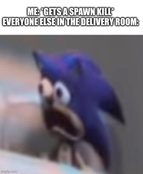 Wrong kill? | ME: *GETS A SPAWN KILL* EVERYONE ELSE IN THE DELIVERY ROOM: | image tagged in traumatised sonic | made w/ Imgflip meme maker