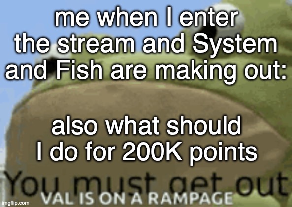 Anyone remember the get out frog?
(They were WHAT -U) (YOU SAW NOTHING GO HOME -Sys) (I see EVERYTHING -U) (FU- -Sys) | me when I enter the stream and System and Fish are making out:; also what should I do for 200K points | image tagged in get out frog | made w/ Imgflip meme maker