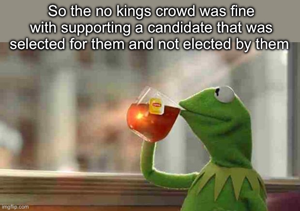 No kings:) | So the no kings crowd was fine with supporting a candidate that was selected for them and not elected by them | image tagged in kermit sipping tea,politics lol,memes | made w/ Imgflip meme maker