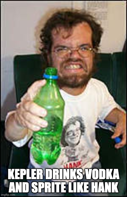 Hank angry drunk dwarf | KEPLER DRINKS VODKA AND SPRITE LIKE HANK | image tagged in hank angry drunk dwarf | made w/ Imgflip meme maker