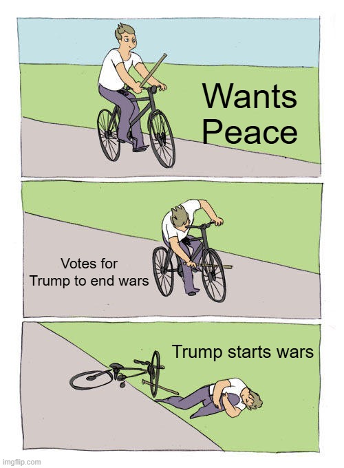 I warned them | Wants Peace; Votes for Trump to end wars; Trump starts wars | image tagged in memes,bike fall | made w/ Imgflip meme maker