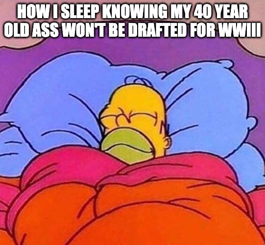 Good luck Gen Z! | HOW I SLEEP KNOWING MY 40 YEAR OLD ASS WON'T BE DRAFTED FOR WWIII | image tagged in homer simpson sleeping peacefully,wwiii,sleep | made w/ Imgflip meme maker