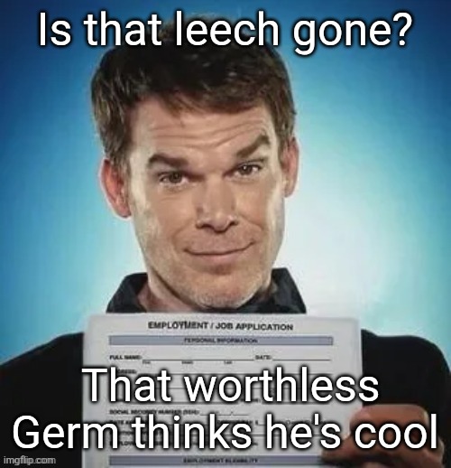 Zack ward holding a job application | Is that leech gone? That worthless Germ thinks he's cool | image tagged in zack ward holding a job application | made w/ Imgflip meme maker