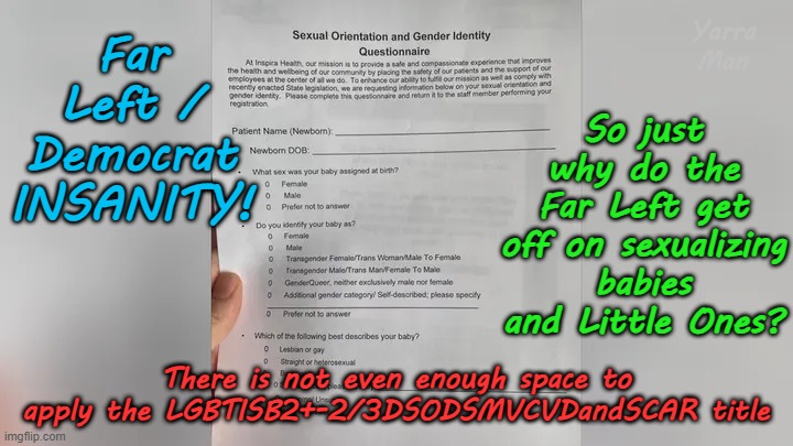 This is the LIVING END in regards to the Far Left's INSANITY! | So just why do the Far Left get off on sexualizing babies and Little Ones? Yarra Man; Far Left / Democrat INSANITY! There is not even enough space to apply the LGBTISB2+-2/3DSODSMVCVDandSCAR title | image tagged in democrat hospitals,sloe biden kamala harris,sexualiizing babies and children,new jersey hospitals,woke pinkos | made w/ Imgflip meme maker