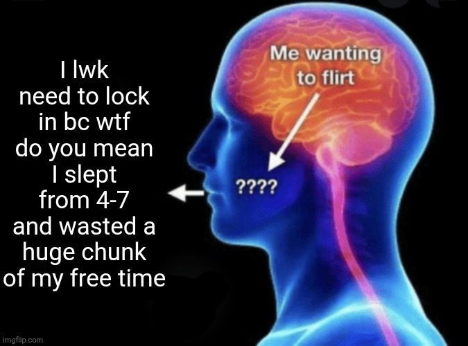 Me wanting to flirt | I lwk need to lock in bc wtf do you mean I slept from 4-7 and wasted a huge chunk of my free time | image tagged in me wanting to flirt | made w/ Imgflip meme maker