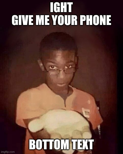 IGHT
GIVE ME YOUR PHONE BOTTOM TEXT | image tagged in give me your phone | made w/ Imgflip meme maker