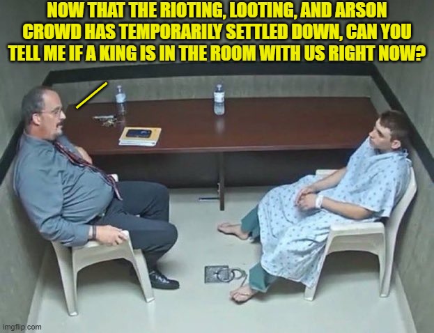 How deluded is YOUR leftist.  (chuckle) Well, that's too deluded. | NOW THAT THE RIOTING, LOOTING, AND ARSON CROWD HAS TEMPORARILY SETTLED DOWN, CAN YOU TELL ME IF A KING IS IN THE ROOM WITH US RIGHT NOW? __ | image tagged in are they in the room with us right now | made w/ Imgflip meme maker