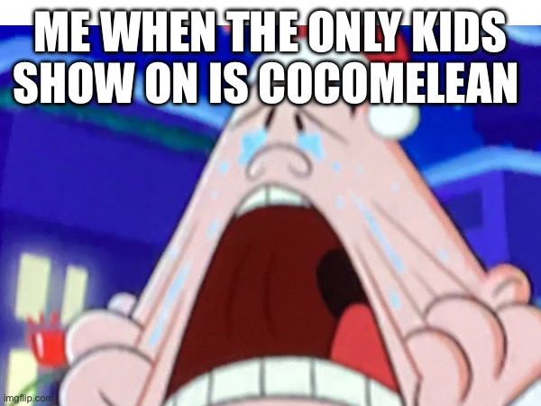Me | ME WHEN THE ONLY KIDS SHOW ON IS COCOMELEAN | image tagged in funny memes | made w/ Imgflip meme maker