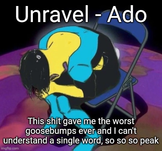Mark chair | Unravel - Ado; This shit gave me the worst goosebumps ever and I can't understand a single word, so so so peak | image tagged in mark chair | made w/ Imgflip meme maker