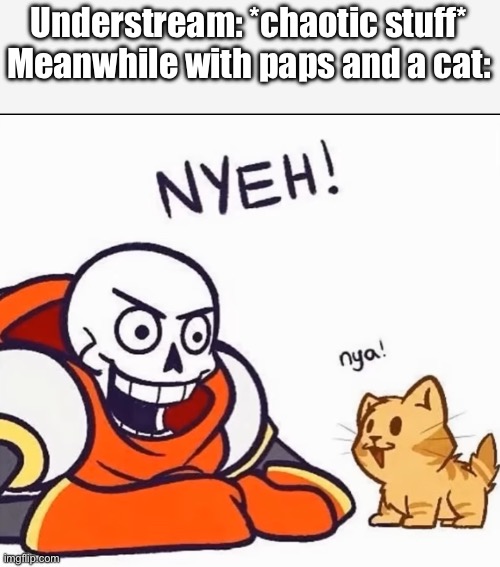 heh. | Understream: *chaotic stuff*
Meanwhile with paps and a cat: | image tagged in papyrus and cat | made w/ Imgflip meme maker