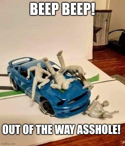 BEEP BEEP! OUT OF THE WAY ASSHOLE! | image tagged in car | made w/ Imgflip meme maker