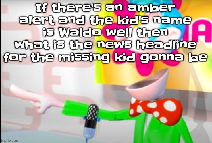 BITCH!!!!!! | If there's an amber alert and the kid's name is Waldo well then what is the news headline for the missing kid gonna be | image tagged in bitch | made w/ Imgflip meme maker