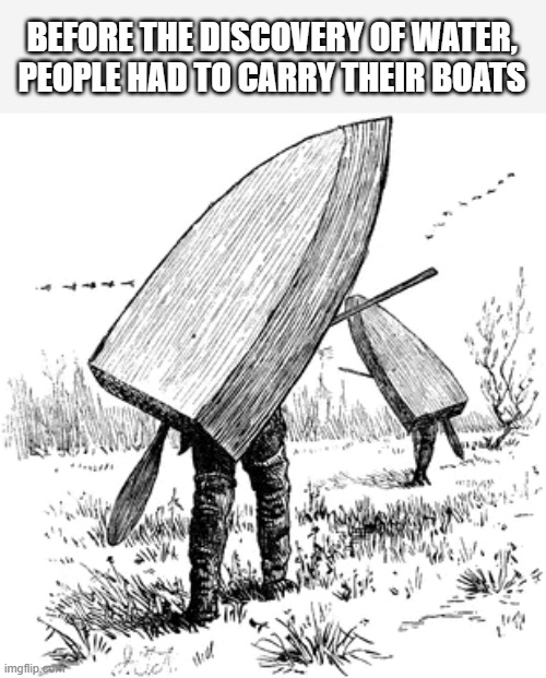 Before water was discovered, people had to carry their boats. | BEFORE THE DISCOVERY OF WATER, PEOPLE HAD TO CARRY THEIR BOATS | image tagged in funny,fun,history,boats,humor,play on words | made w/ Imgflip meme maker