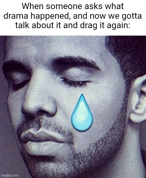 Drake Tears | When someone asks what drama happened, and now we gotta talk about it and drag it again: | image tagged in drake tears | made w/ Imgflip meme maker