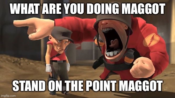Soldier yelling at scout | WHAT ARE YOU DOING MAGGOT STAND ON THE POINT MAGGOT | image tagged in soldier yelling at scout | made w/ Imgflip meme maker