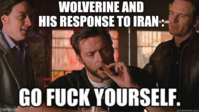 Wolverine Go F Yourself | WOLVERINE AND HIS RESPONSE TO IRAN : | image tagged in wolverine go f yourself | made w/ Imgflip meme maker