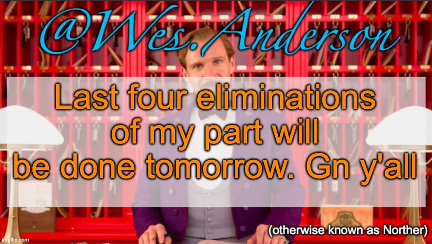 Wes.Anderson temp | Last four eliminations of my part will be done tomorrow. Gn y'all | image tagged in wes anderson temp | made w/ Imgflip meme maker