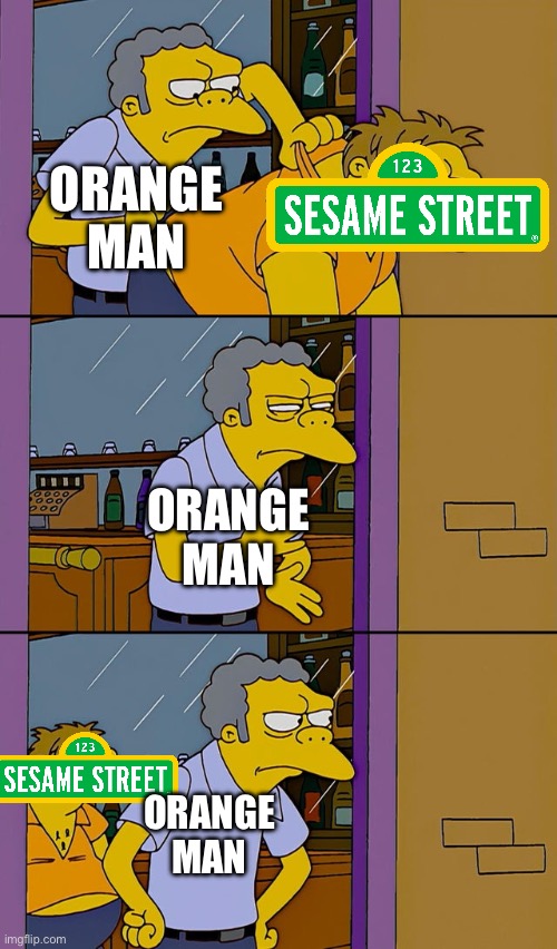 The streets are unstoppable | ORANGE MAN; ORANGE MAN; ORANGE MAN | image tagged in moe throws barney,donald trump,the simpsons,sesame street,elon musk,twitter | made w/ Imgflip meme maker