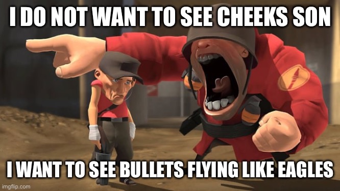 Soldier yelling at scout | I DO NOT WANT TO SEE CHEEKS SON I WANT TO SEE BULLETS FLYING LIKE EAGLES | image tagged in soldier yelling at scout | made w/ Imgflip meme maker