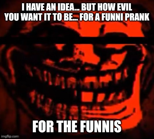 evil trollface | I HAVE AN IDEA... BUT HOW EVIL YOU WANT IT TO BE... FOR A FUNNI PRANK FOR THE FUNNIS | image tagged in evil trollface | made w/ Imgflip meme maker