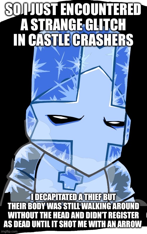 Very strange glitch indeed | SO I JUST ENCOUNTERED A STRANGE GLITCH IN CASTLE CRASHERS; I DECAPITATED A THIEF BUT THEIR BODY WAS STILL WALKING AROUND WITHOUT THE HEAD AND DIDN’T REGISTER AS DEAD UNTIL IT SHOT ME WITH AN ARROW | image tagged in blue knight,castle crashers,glitch | made w/ Imgflip meme maker