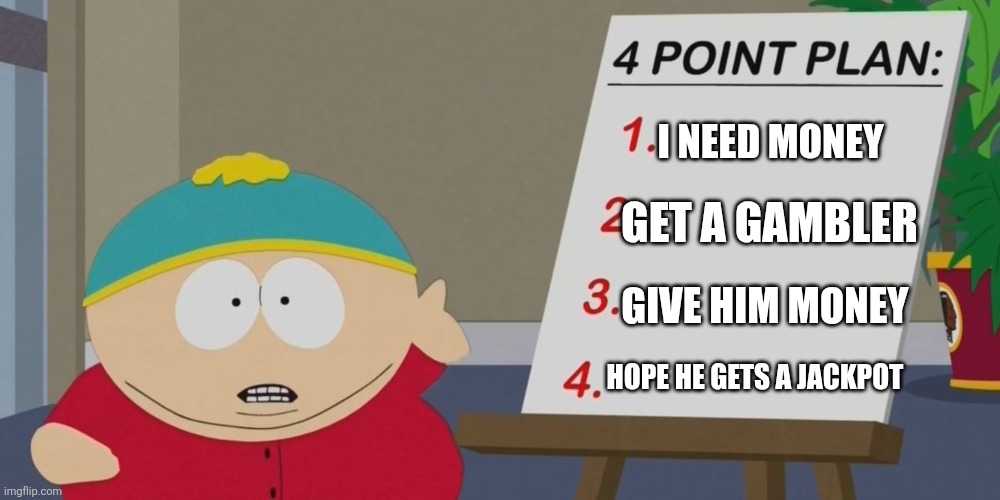 cartman 4 point plan | GET A GAMBLER I NEED MONEY GIVE HIM MONEY HOPE HE GETS A JACKPOT | image tagged in cartman 4 point plan | made w/ Imgflip meme maker