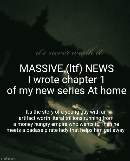 All I'm saying for now, the story is yet to unfold (I'll do ink chapter 1 and a sneak peak to unfinished chap 2 as I'm posting) | MASSIVE (ltf) NEWS I wrote chapter 1 of my new series At home; It's the story of a young guy with an artifact worth literal trillions running from a money hungry empire who wants it. Then he meets a badass pirate lady that helps him get away | image tagged in single btw | made w/ Imgflip meme maker