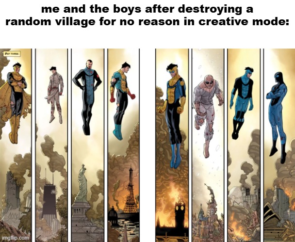 leave no survivors | me and the boys after destroying a random village for no reason in creative mode: | image tagged in invincible war,invincible,minecraft,gaming,destruction | made w/ Imgflip meme maker