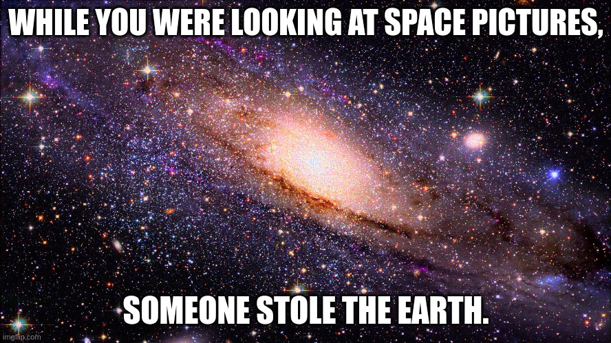 earth | WHILE YOU WERE LOOKING AT SPACE PICTURES, SOMEONE STOLE THE EARTH. | image tagged in hubble | made w/ Imgflip meme maker