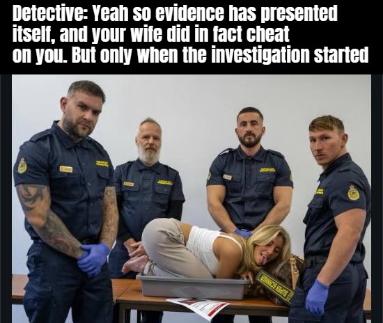 Detective: Yeah so evidence has presented itself, and your wife did in fact cheat on you. But only when the investigation started | image tagged in nsfw,funny | made w/ Imgflip meme maker