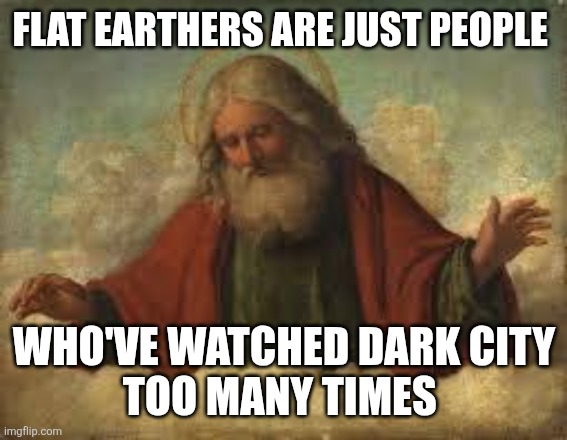 god | FLAT EARTHERS ARE JUST PEOPLE; WHO'VE WATCHED DARK CITY
TOO MANY TIMES | image tagged in god | made w/ Imgflip meme maker