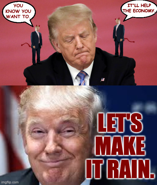 IT'LL HELP
THE ECONOMY. LET'S MAKE IT RAIN. YOU
KNOW YOU
WANT TO. | image tagged in trump consulting with himself | made w/ Imgflip meme maker