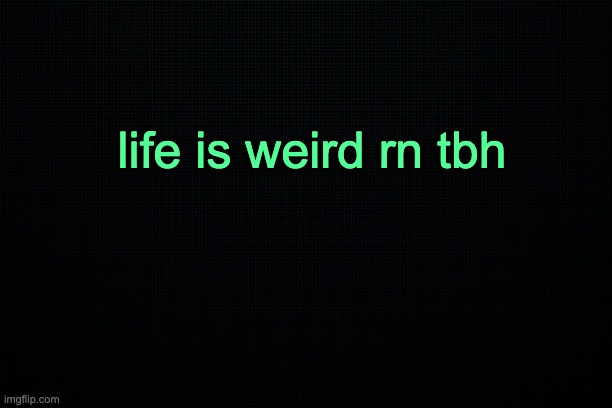 The Black | life is weird rn tbh | image tagged in the black | made w/ Imgflip meme maker