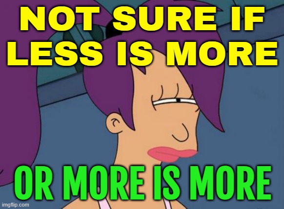 A “More Is More” Mindset | NOT SURE IF
LESS IS MORE; OR MORE IS MORE | image tagged in memes,futurama leela,life lessons,home,apartment,living the dream | made w/ Imgflip meme maker