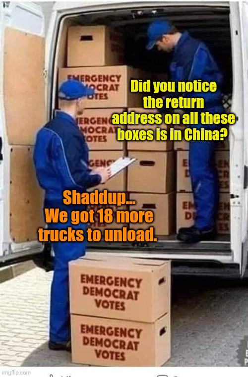 Emergency Democrat Votes | Did you notice the return address on all these boxes is in China? Shaddup... We got 18 more trucks to unload. | image tagged in emergency democrat votes | made w/ Imgflip meme maker