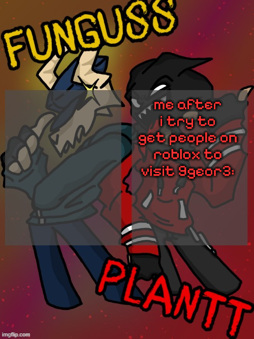 Funguss and Plantt shared temp (Plantt version) | me after i try to get people on roblox to visit 9geor3: | image tagged in funguss and plantt shared temp plantt version | made w/ Imgflip meme maker