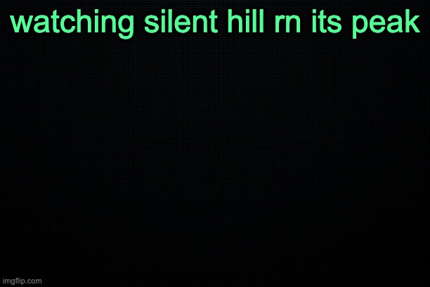 i'm fucking bored | watching silent hill rn its peak | image tagged in the black | made w/ Imgflip meme maker