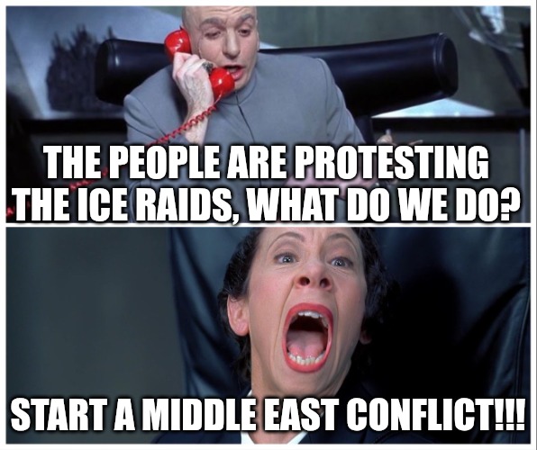 Quick, Cause A Political Diversion | THE PEOPLE ARE PROTESTING THE ICE RAIDS, WHAT DO WE DO? START A MIDDLE EAST CONFLICT!!! | image tagged in dr evil and frau yelling,ice,deportation,illegal immigration,iran,israel | made w/ Imgflip meme maker