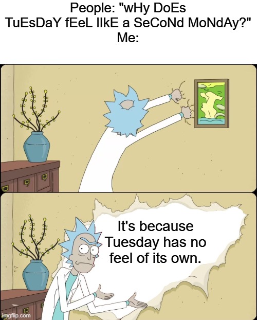 The answer to this is actually a lot easier than most people realize. | People: "wHy DoEs TuEsDaY fEeL lIkE a SeCoNd MoNdAy?"
Me:; It's because Tuesday has no feel of its own. | image tagged in rick rips wallpaper | made w/ Imgflip meme maker