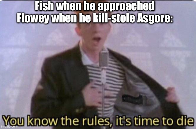 Will be me eventually. Again. | Fish when he approached Flowey when he kill-stole Asgore: | image tagged in you know the rules its time to die | made w/ Imgflip meme maker