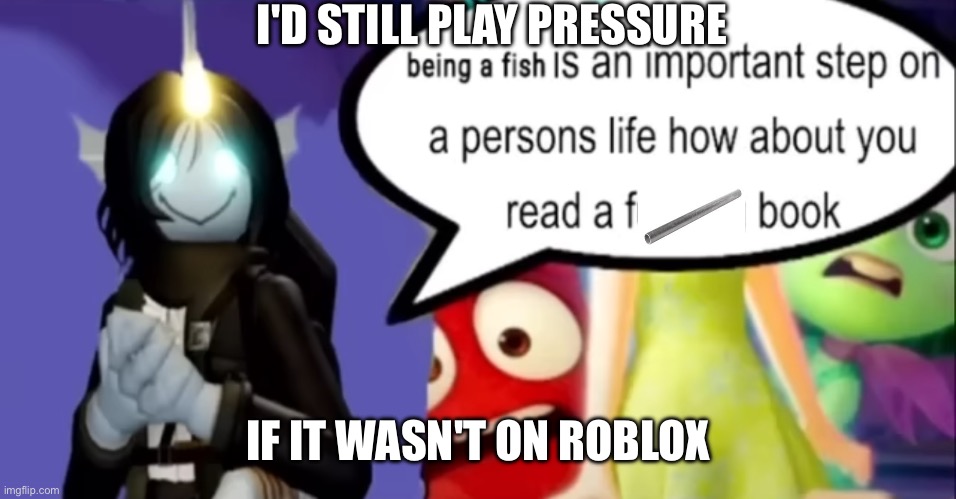 i'd still play pressure if it wasnt on roblox | I'D STILL PLAY PRESSURE; IF IT WASN'T ON ROBLOX | image tagged in roblox,pressure,idk what to put here,i quit roblox ages ago | made w/ Imgflip meme maker