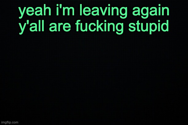 The Black | yeah i'm leaving again y'all are fucking stupid | image tagged in the black | made w/ Imgflip meme maker