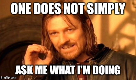 One Does Not Simply Meme | ONE DOES NOT SIMPLY ASK ME WHAT I'M DOING | image tagged in memes,one does not simply | made w/ Imgflip meme maker